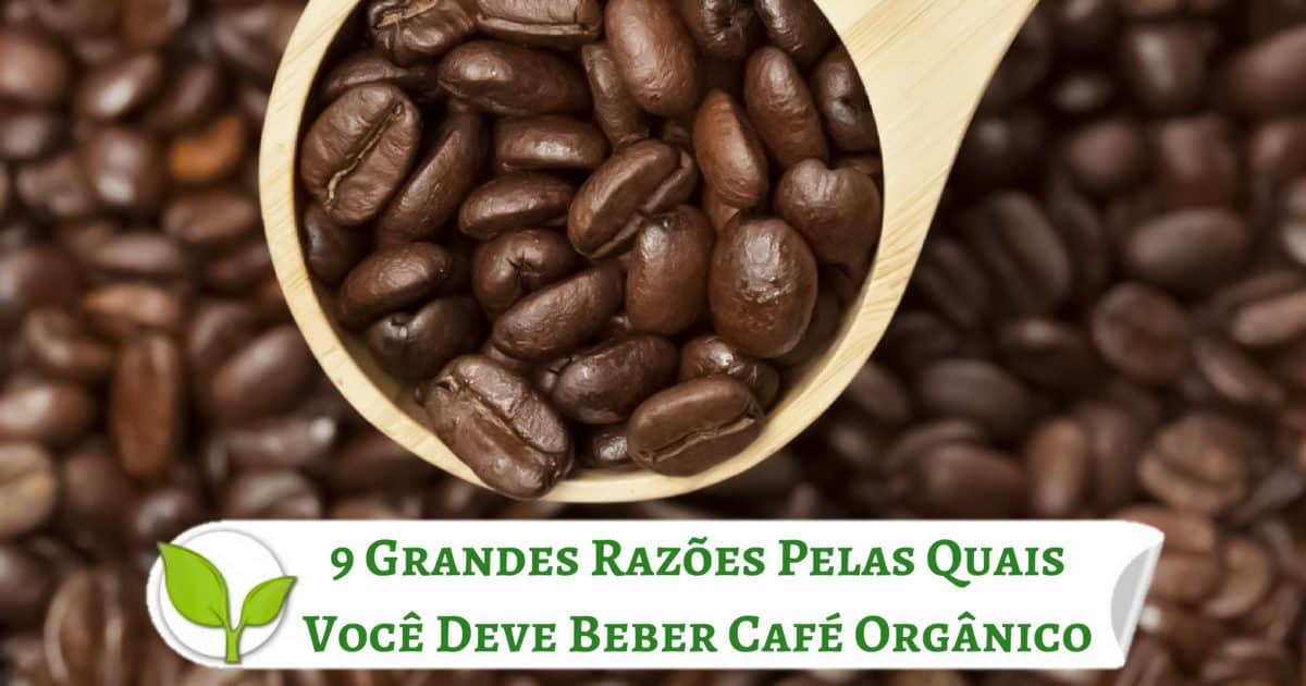 9 Grandes Razões Pelas Quais Você Deve Beber Café Orgânico